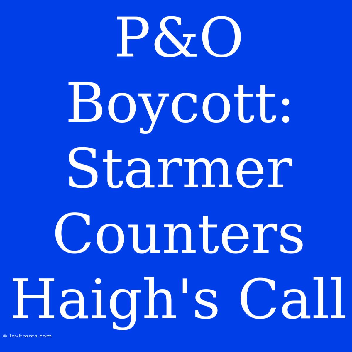 P&O Boycott: Starmer Counters Haigh's Call