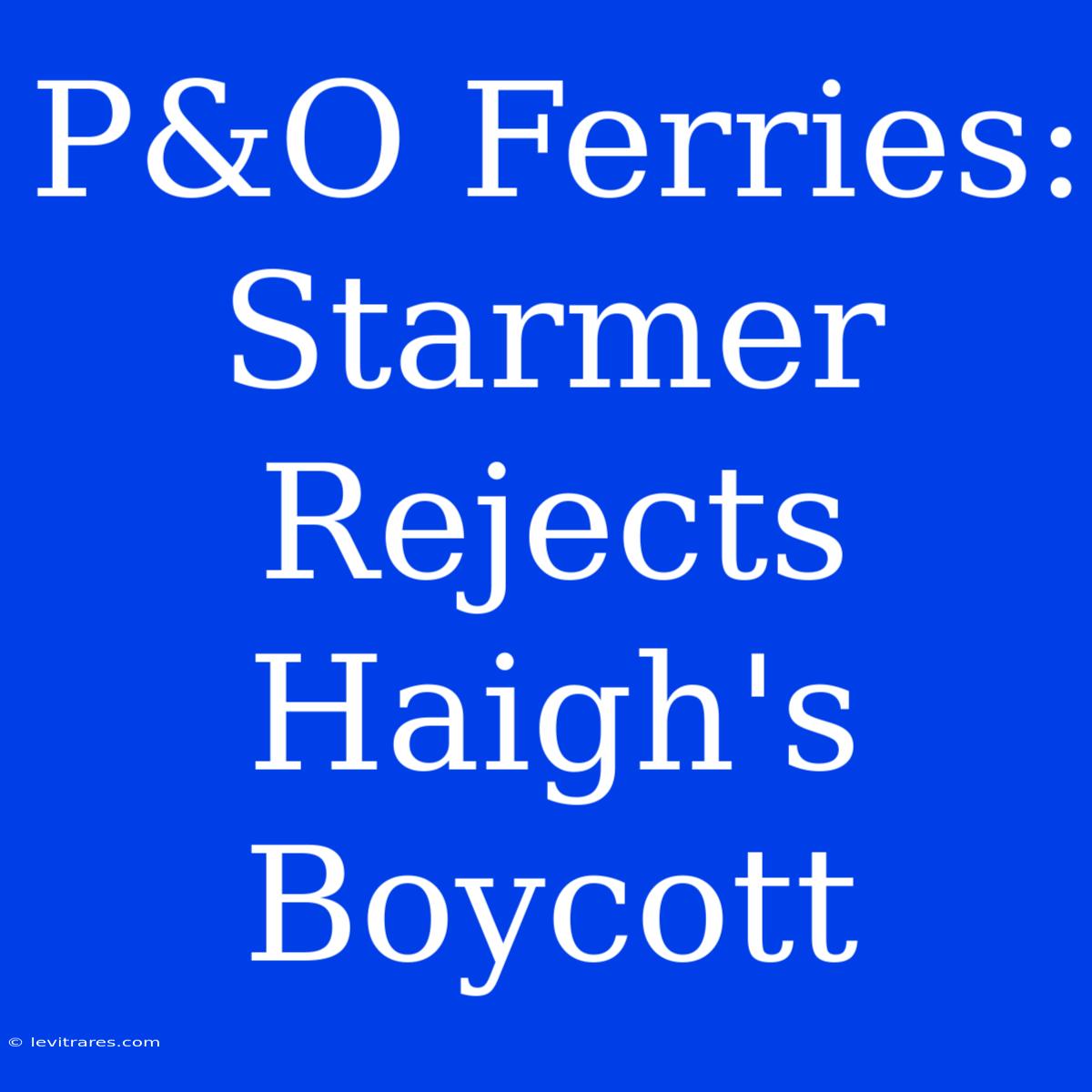 P&O Ferries: Starmer Rejects Haigh's Boycott