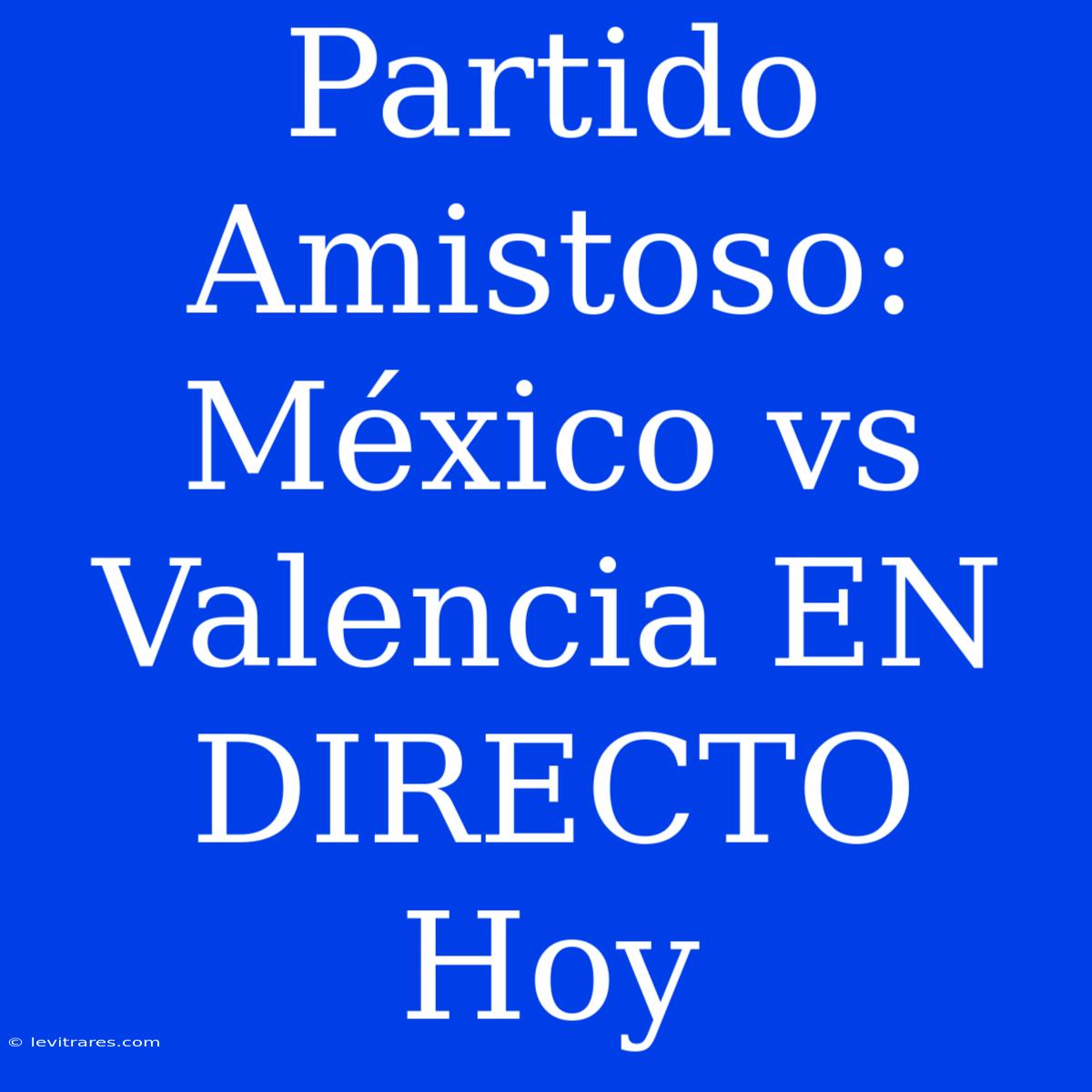 Partido Amistoso: México Vs Valencia EN DIRECTO Hoy