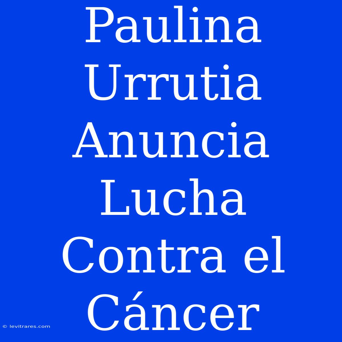 Paulina Urrutia Anuncia Lucha Contra El Cáncer