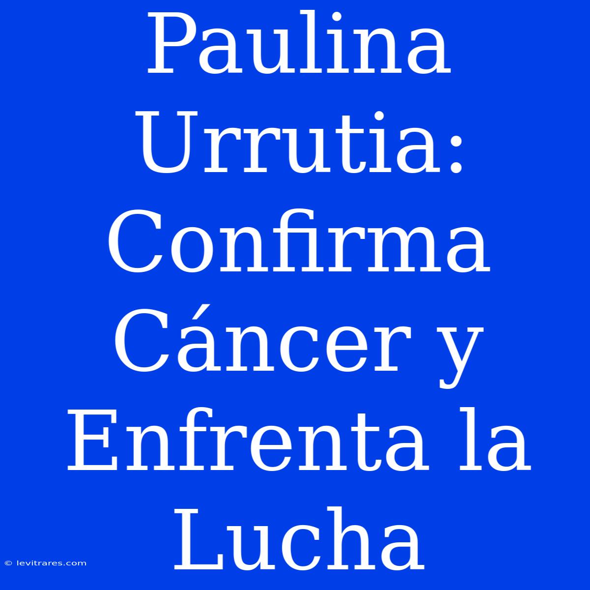 Paulina Urrutia: Confirma Cáncer Y Enfrenta La Lucha