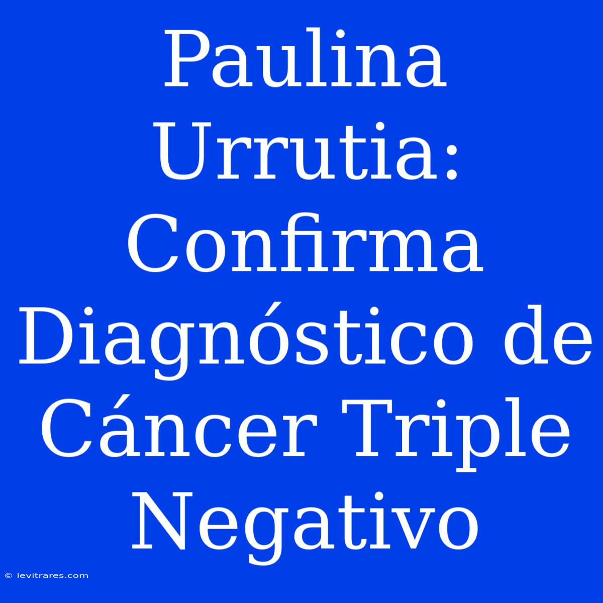 Paulina Urrutia: Confirma Diagnóstico De Cáncer Triple Negativo