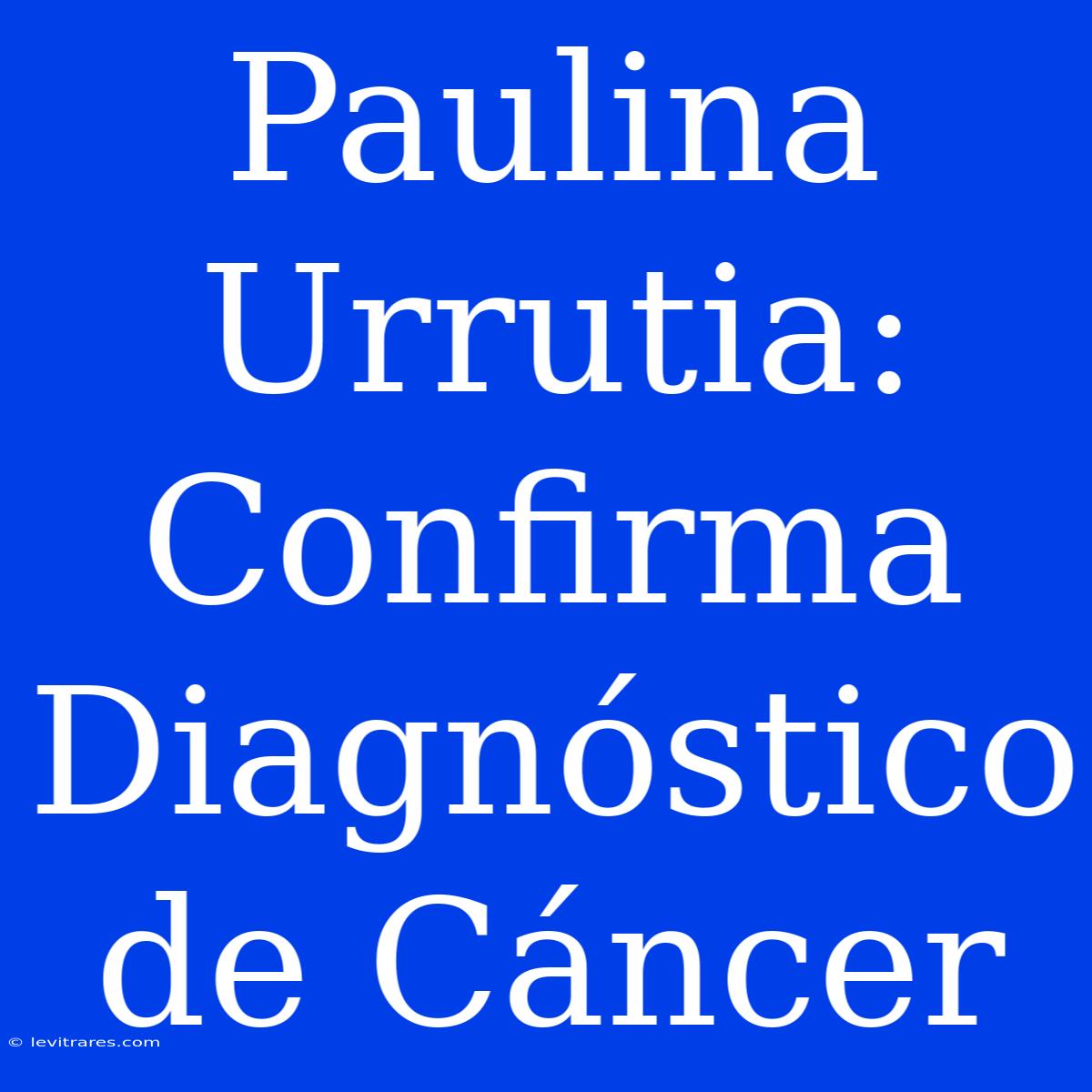 Paulina Urrutia: Confirma Diagnóstico De Cáncer