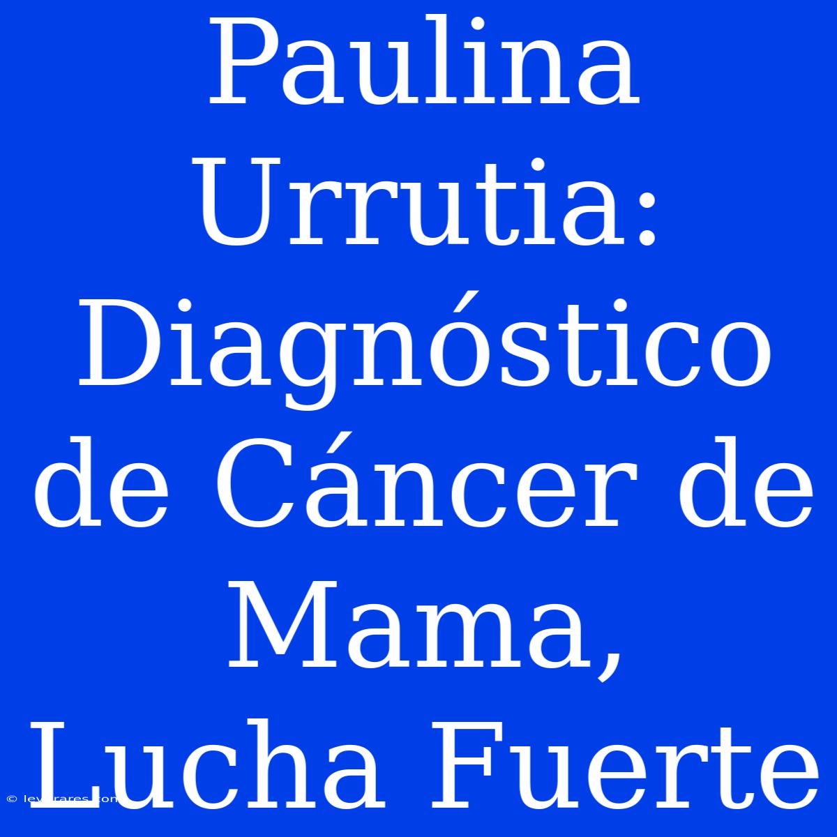 Paulina Urrutia: Diagnóstico De Cáncer De Mama, Lucha Fuerte