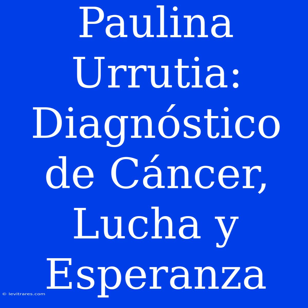 Paulina Urrutia: Diagnóstico De Cáncer, Lucha Y Esperanza