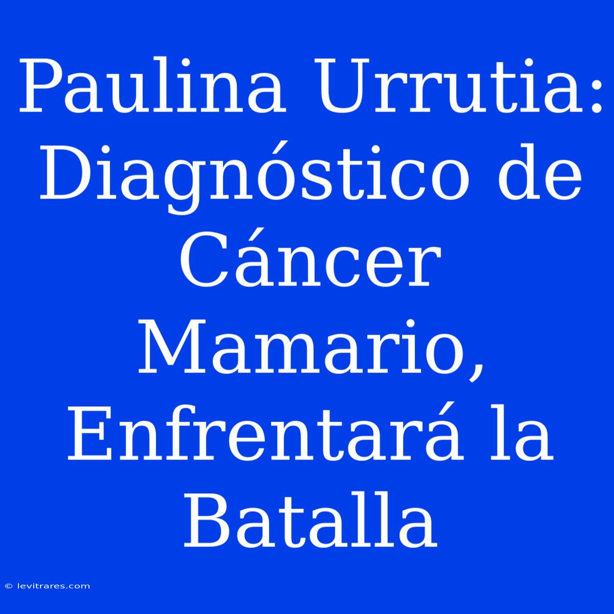 Paulina Urrutia: Diagnóstico De Cáncer Mamario, Enfrentará La Batalla