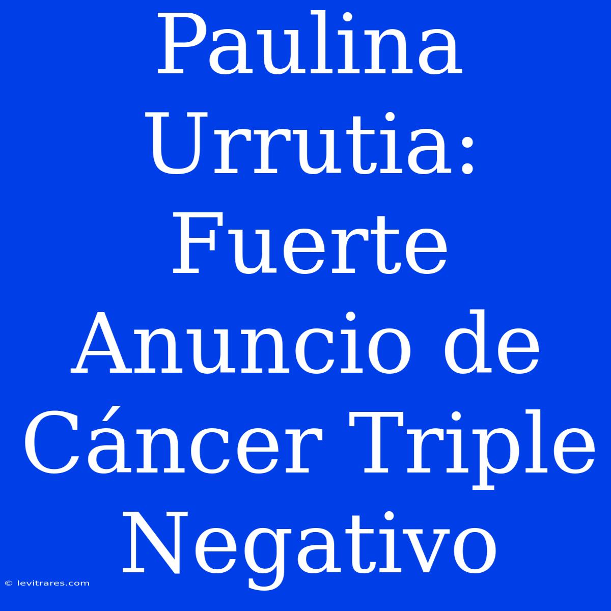 Paulina Urrutia: Fuerte Anuncio De Cáncer Triple Negativo