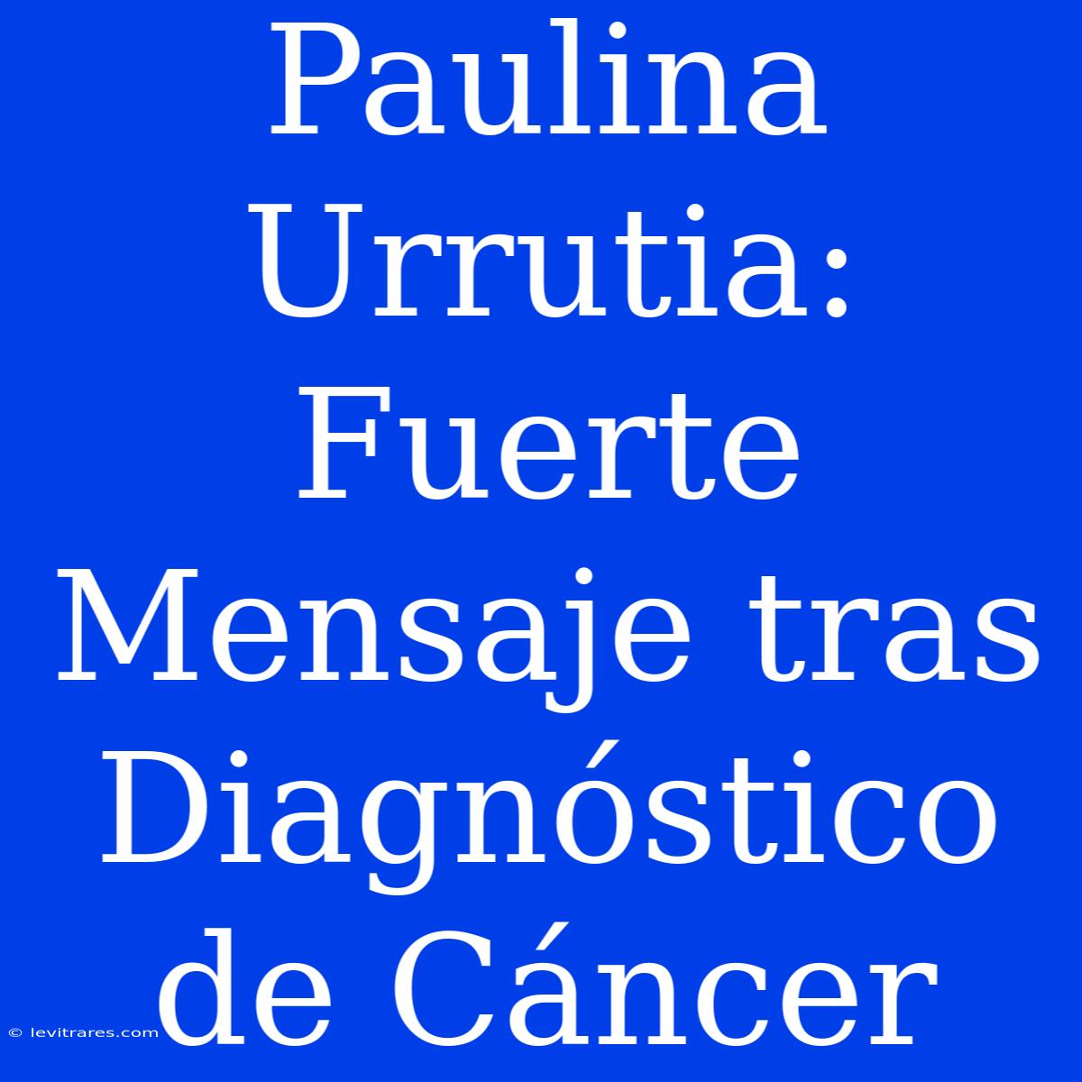 Paulina Urrutia: Fuerte Mensaje Tras Diagnóstico De Cáncer