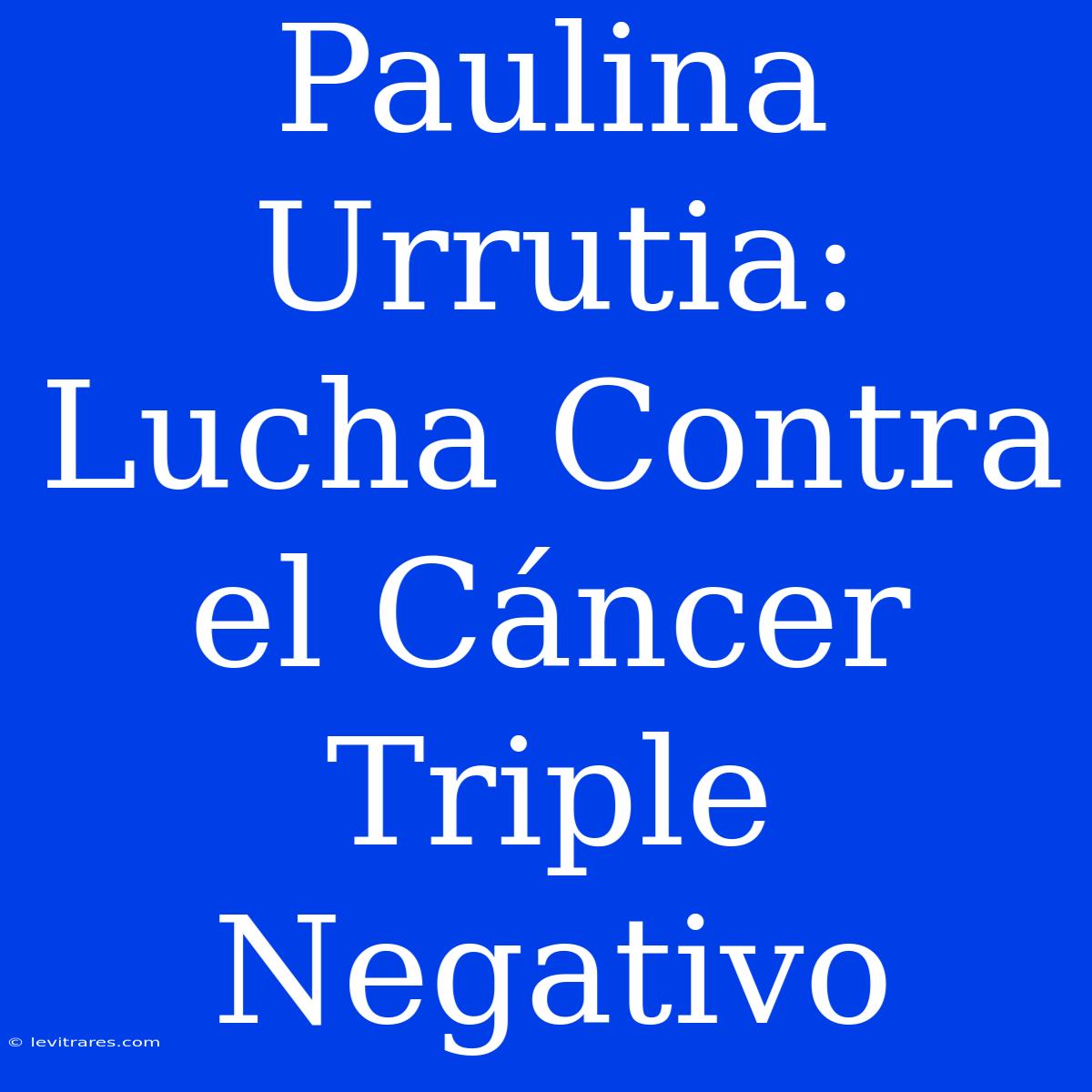 Paulina Urrutia: Lucha Contra El Cáncer Triple Negativo