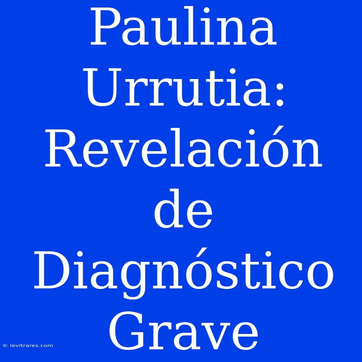 Paulina Urrutia: Revelación De Diagnóstico Grave