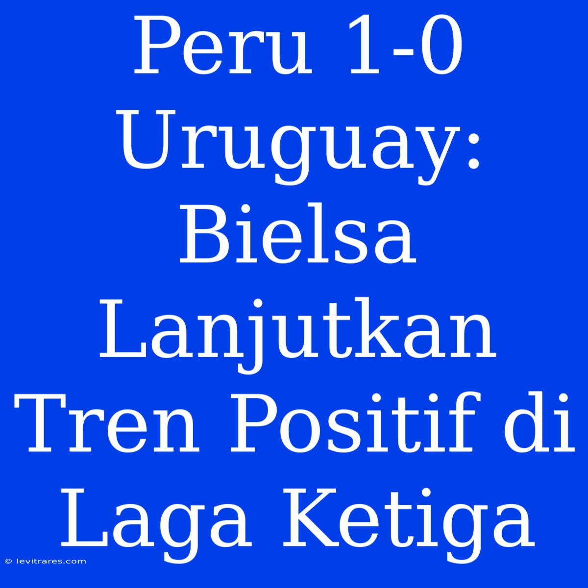 Peru 1-0 Uruguay: Bielsa Lanjutkan Tren Positif Di Laga Ketiga