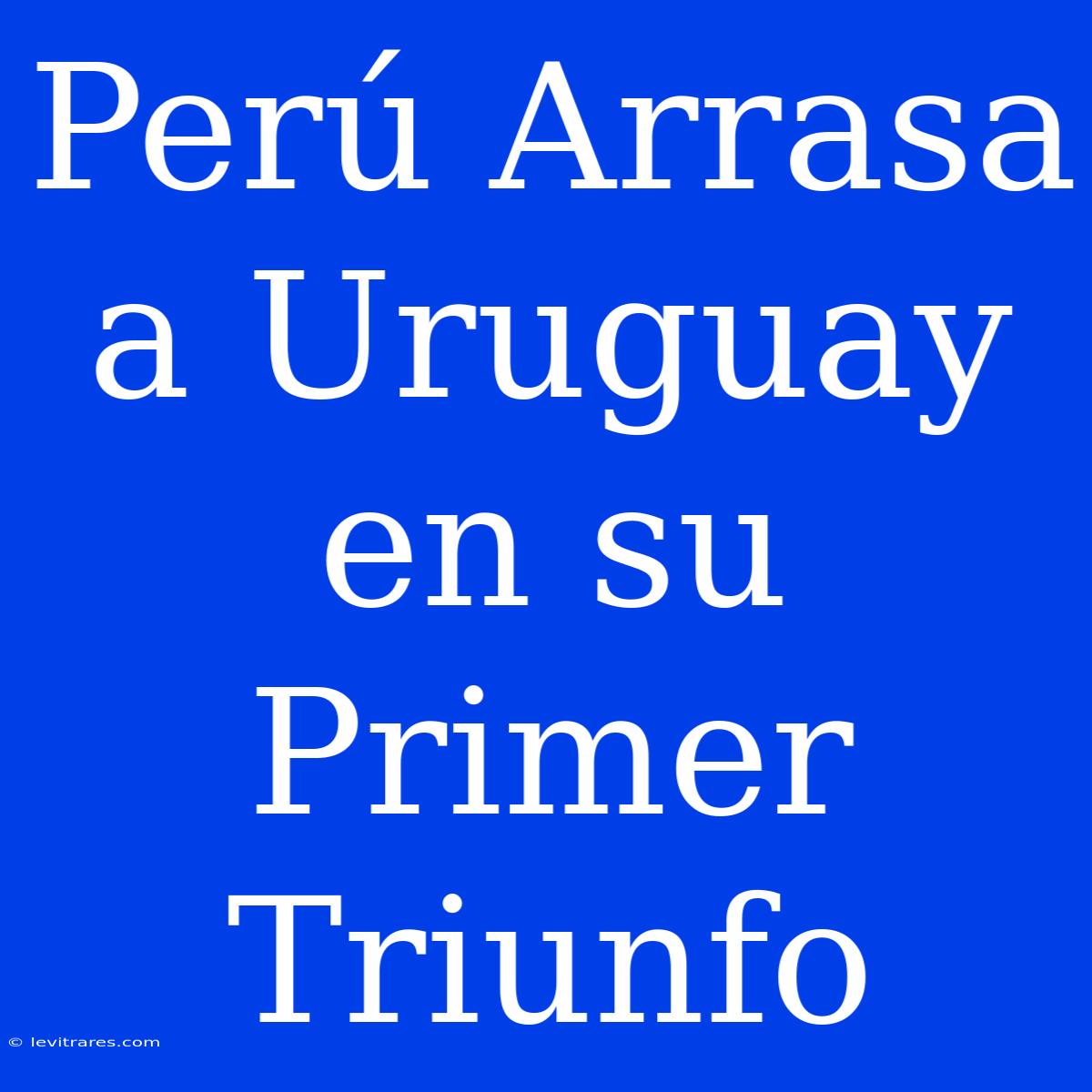 Perú Arrasa A Uruguay En Su Primer Triunfo