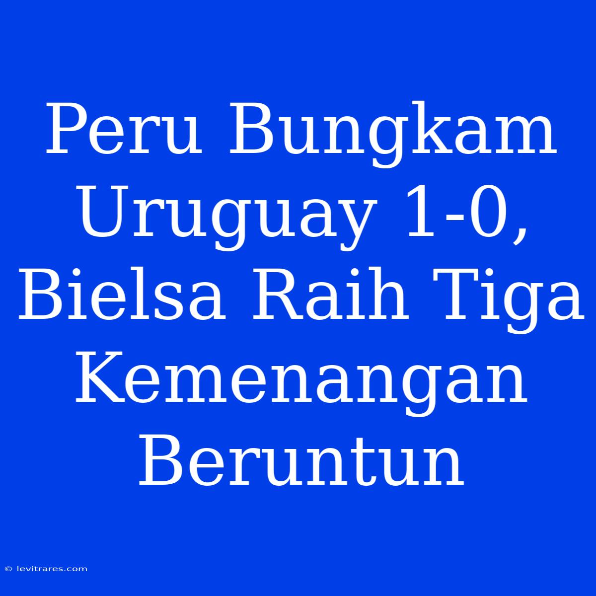 Peru Bungkam Uruguay 1-0, Bielsa Raih Tiga Kemenangan Beruntun