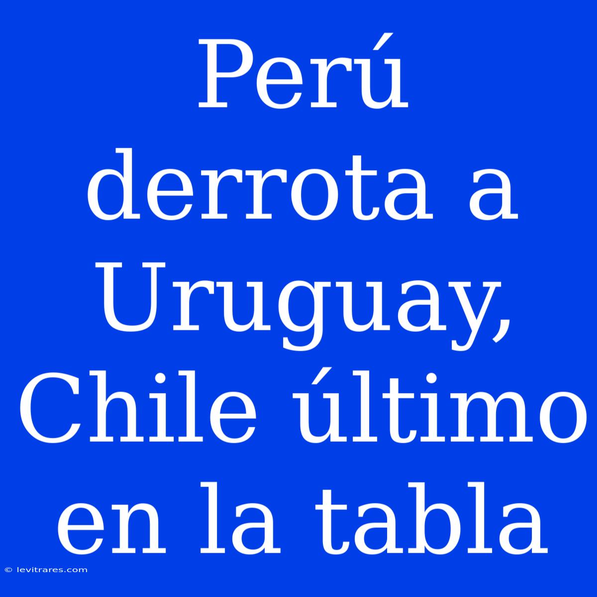 Perú Derrota A Uruguay, Chile Último En La Tabla