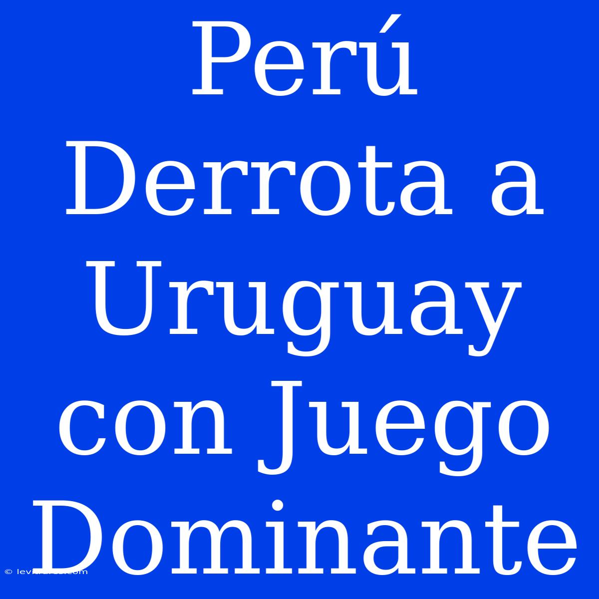 Perú Derrota A Uruguay Con Juego Dominante