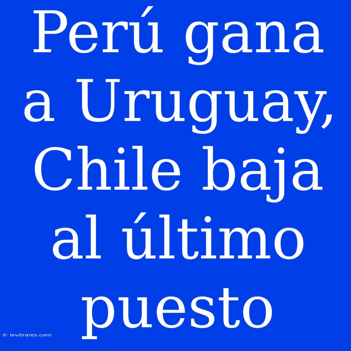 Perú Gana A Uruguay, Chile Baja Al Último Puesto