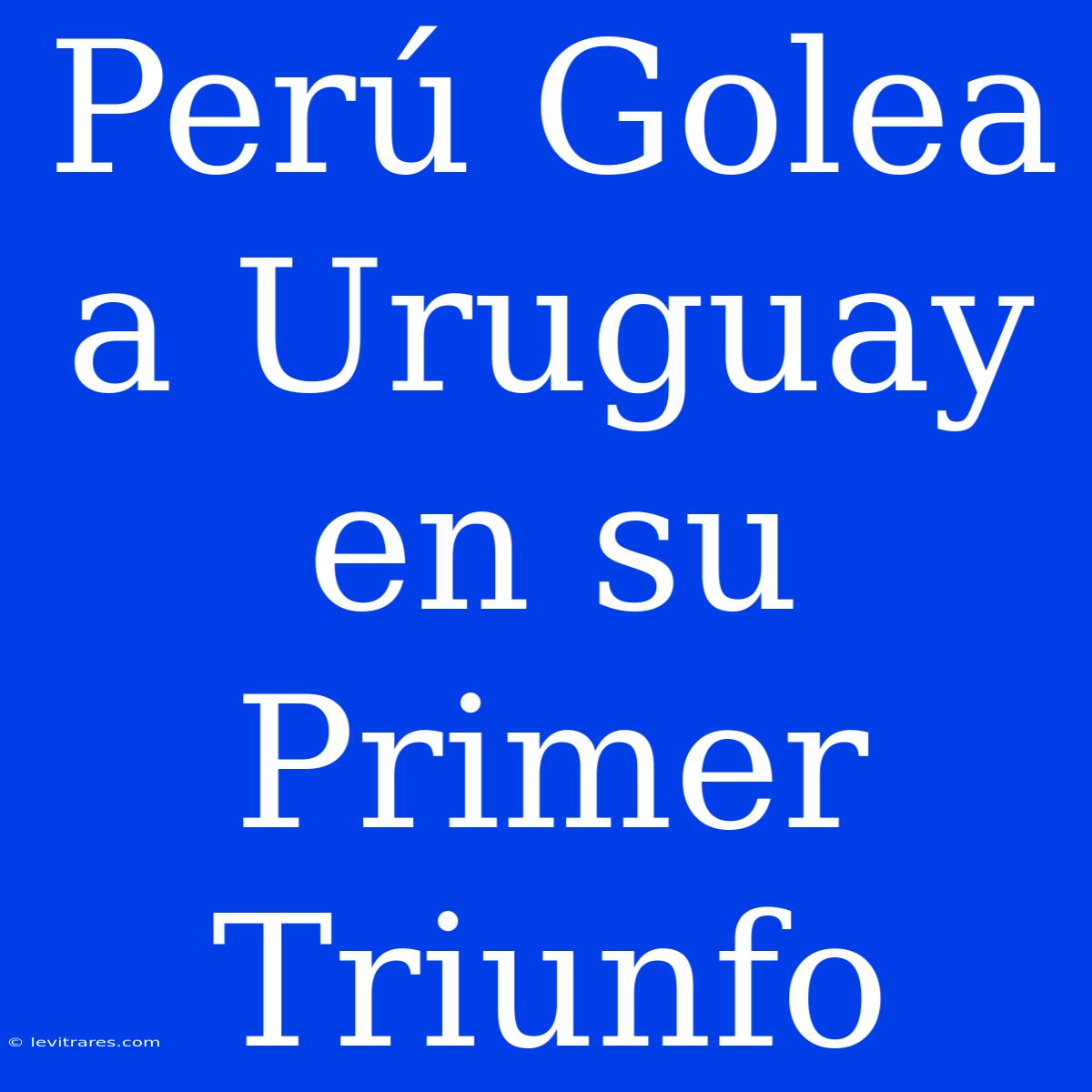 Perú Golea A Uruguay En Su Primer Triunfo