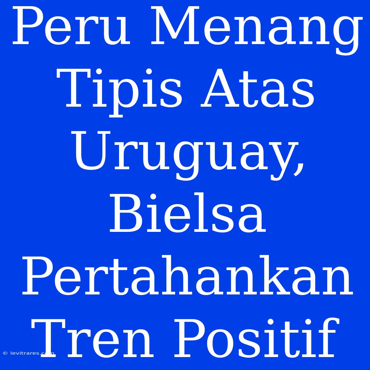 Peru Menang Tipis Atas Uruguay, Bielsa Pertahankan Tren Positif