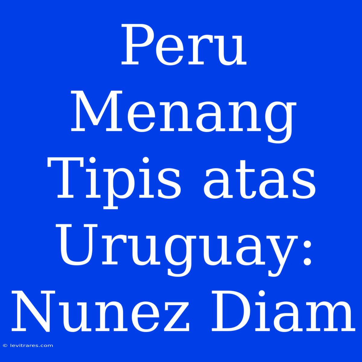 Peru Menang Tipis Atas Uruguay: Nunez Diam