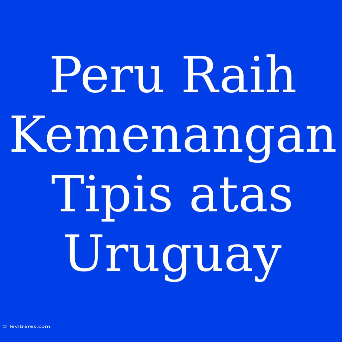 Peru Raih Kemenangan Tipis Atas Uruguay