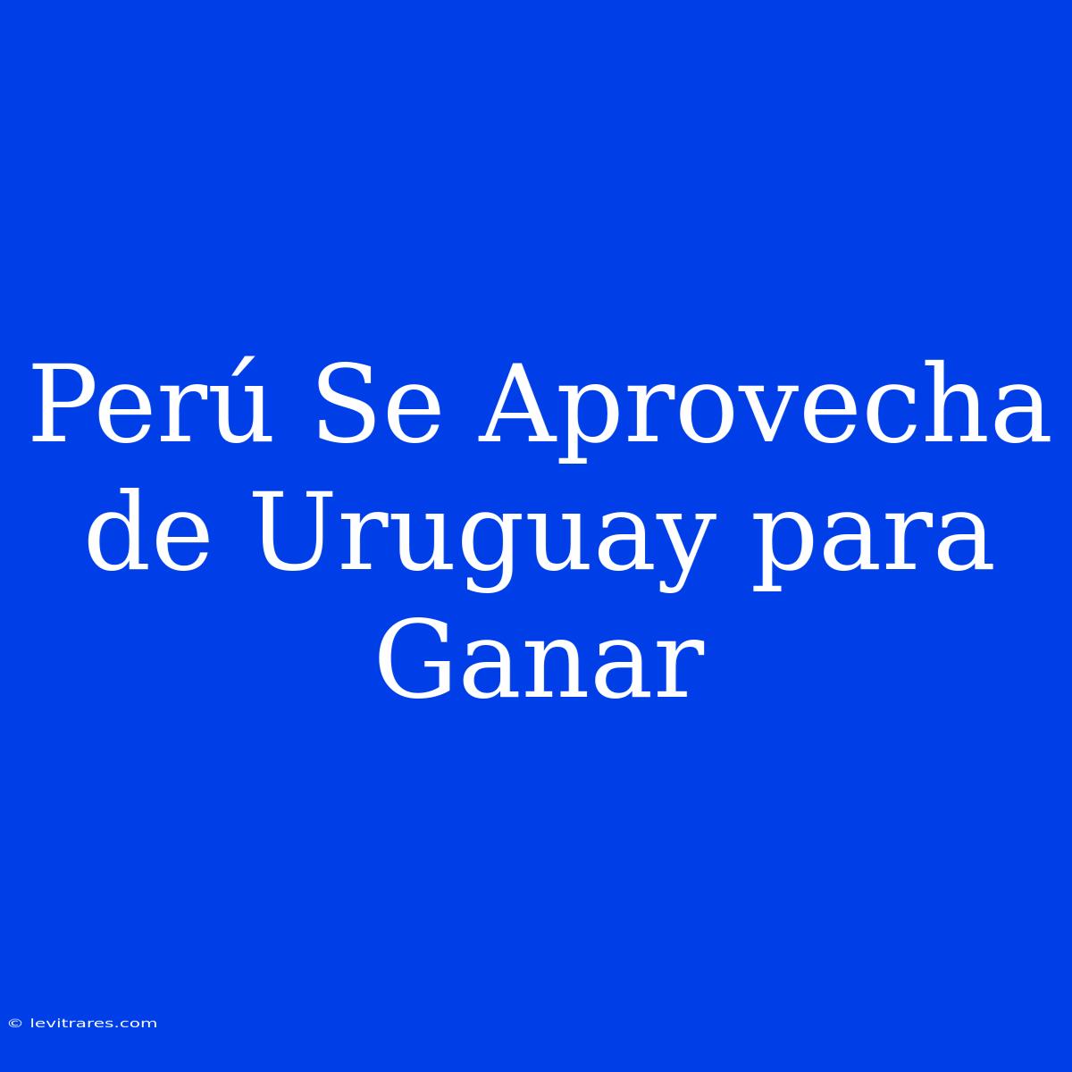 Perú Se Aprovecha De Uruguay Para Ganar