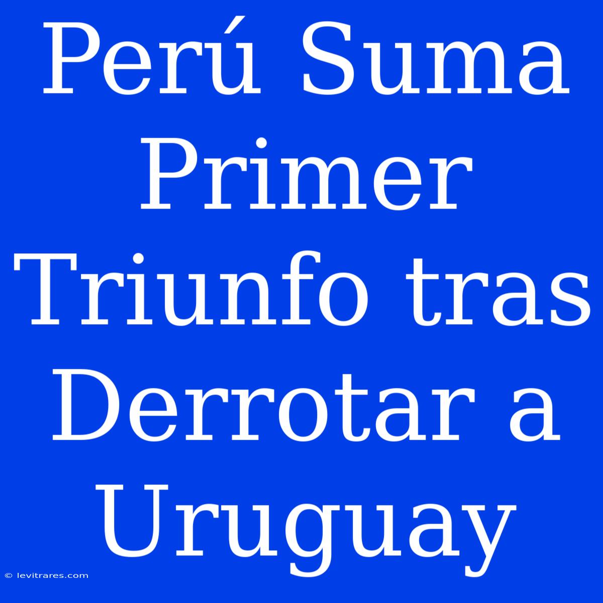 Perú Suma Primer Triunfo Tras Derrotar A Uruguay