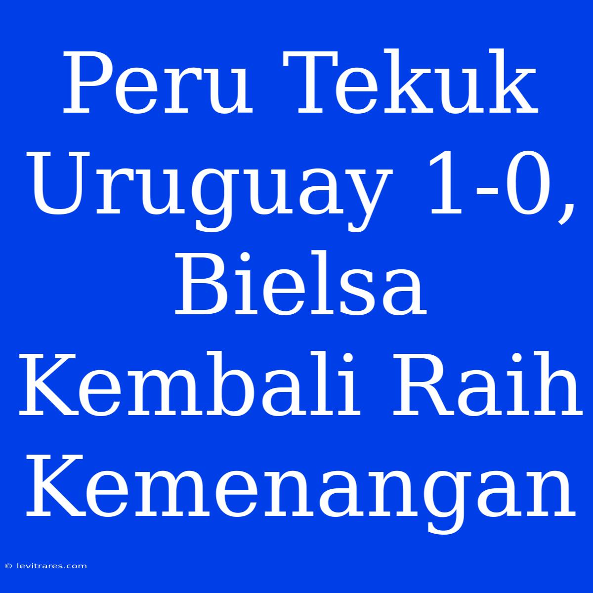 Peru Tekuk Uruguay 1-0, Bielsa Kembali Raih Kemenangan