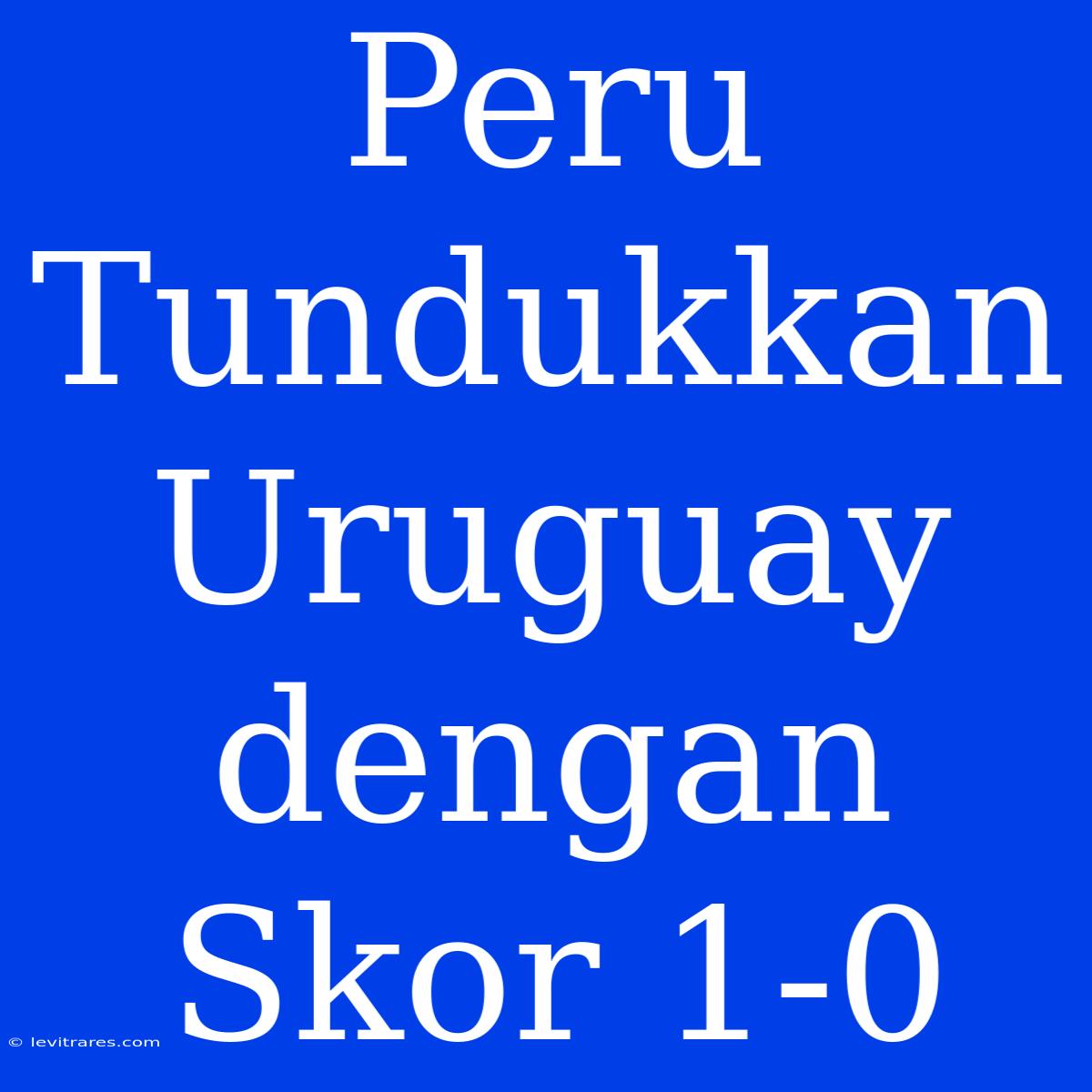 Peru Tundukkan Uruguay Dengan Skor 1-0