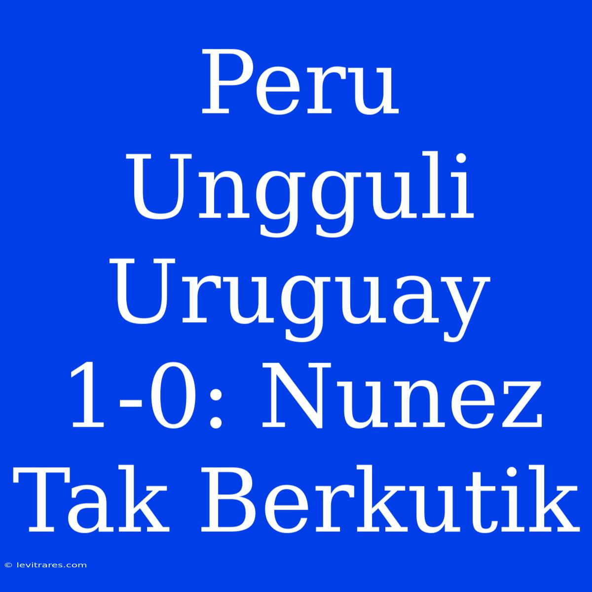 Peru Ungguli Uruguay 1-0: Nunez Tak Berkutik