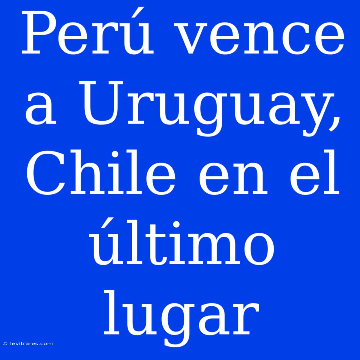 Perú Vence A Uruguay, Chile En El Último Lugar