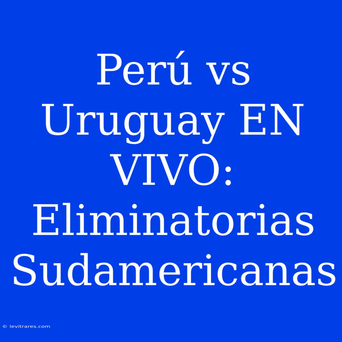 Perú Vs Uruguay EN VIVO: Eliminatorias Sudamericanas