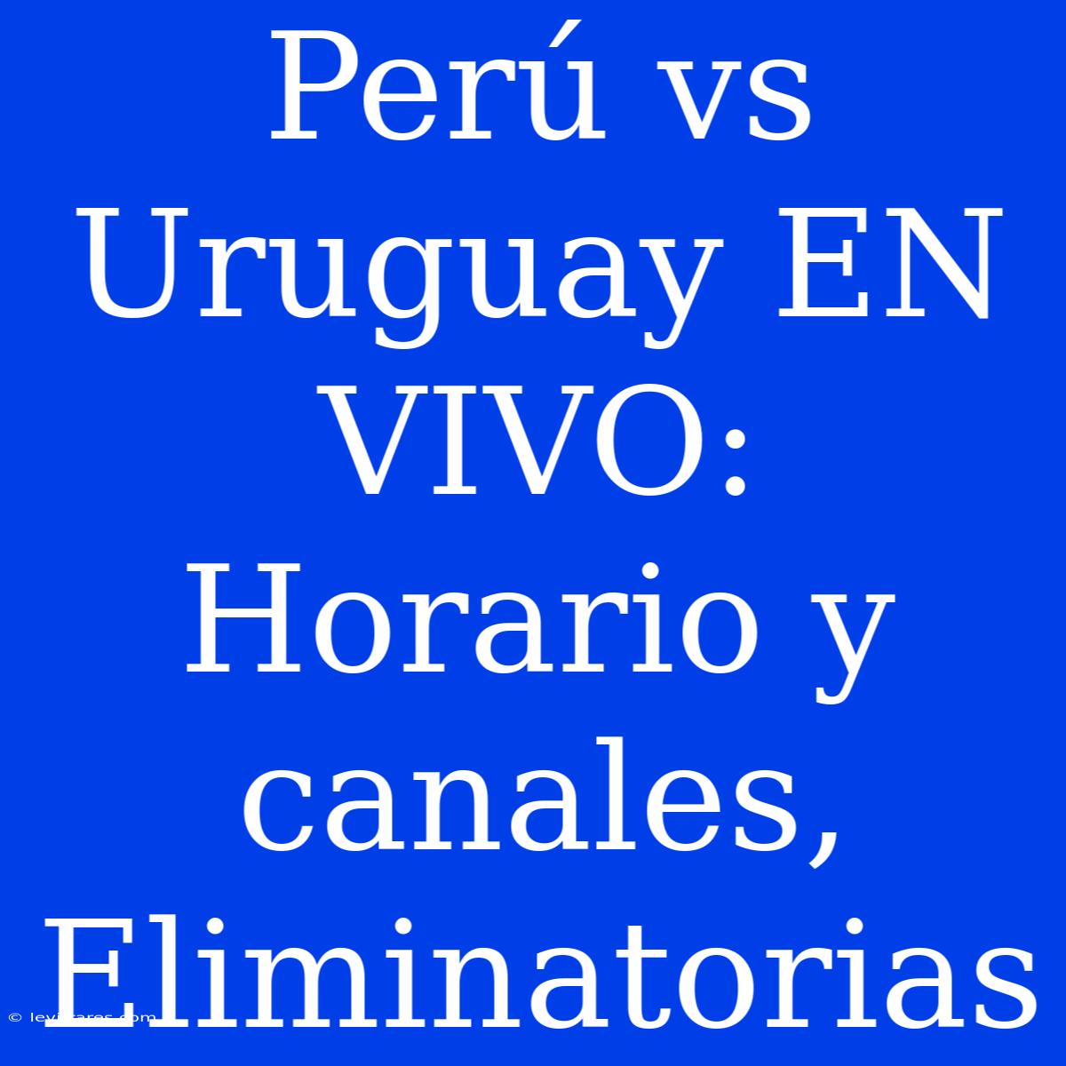 Perú Vs Uruguay EN VIVO: Horario Y Canales, Eliminatorias