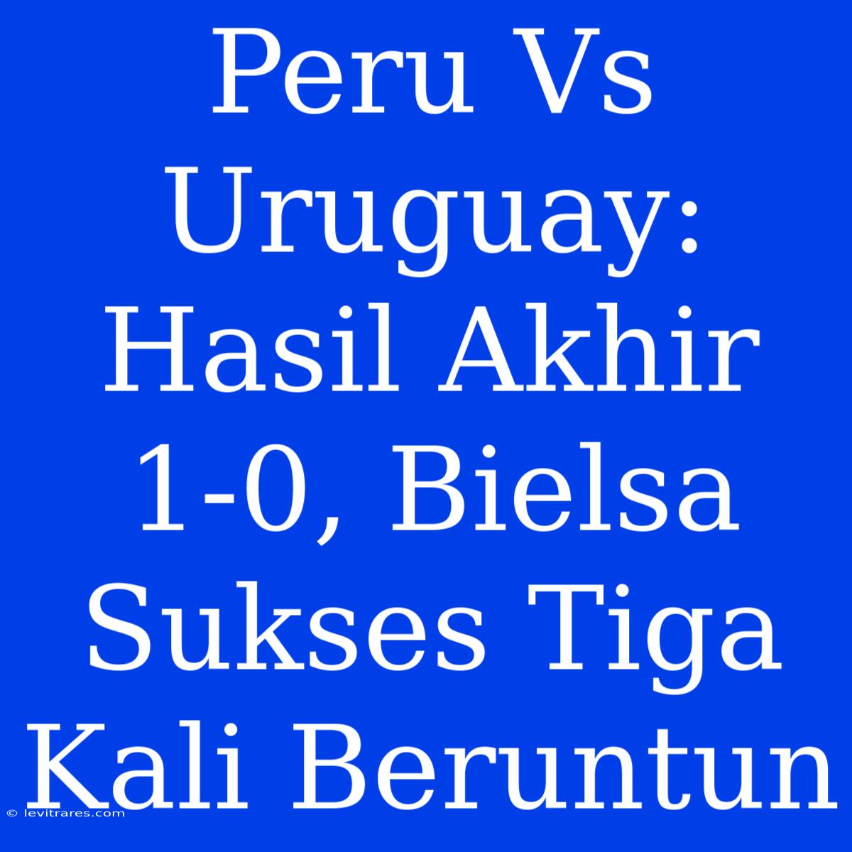 Peru Vs Uruguay: Hasil Akhir 1-0, Bielsa Sukses Tiga Kali Beruntun