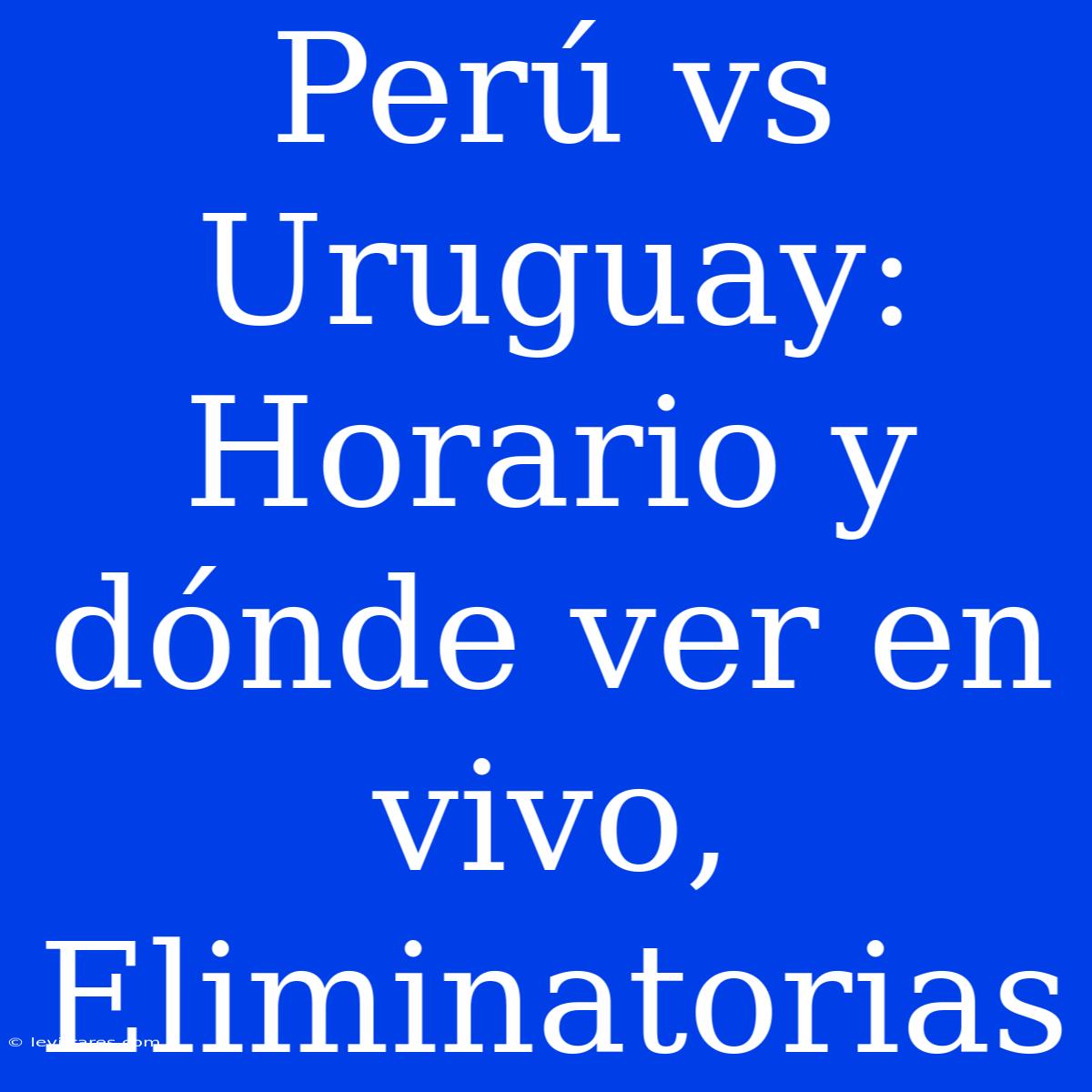 Perú Vs Uruguay: Horario Y Dónde Ver En Vivo, Eliminatorias