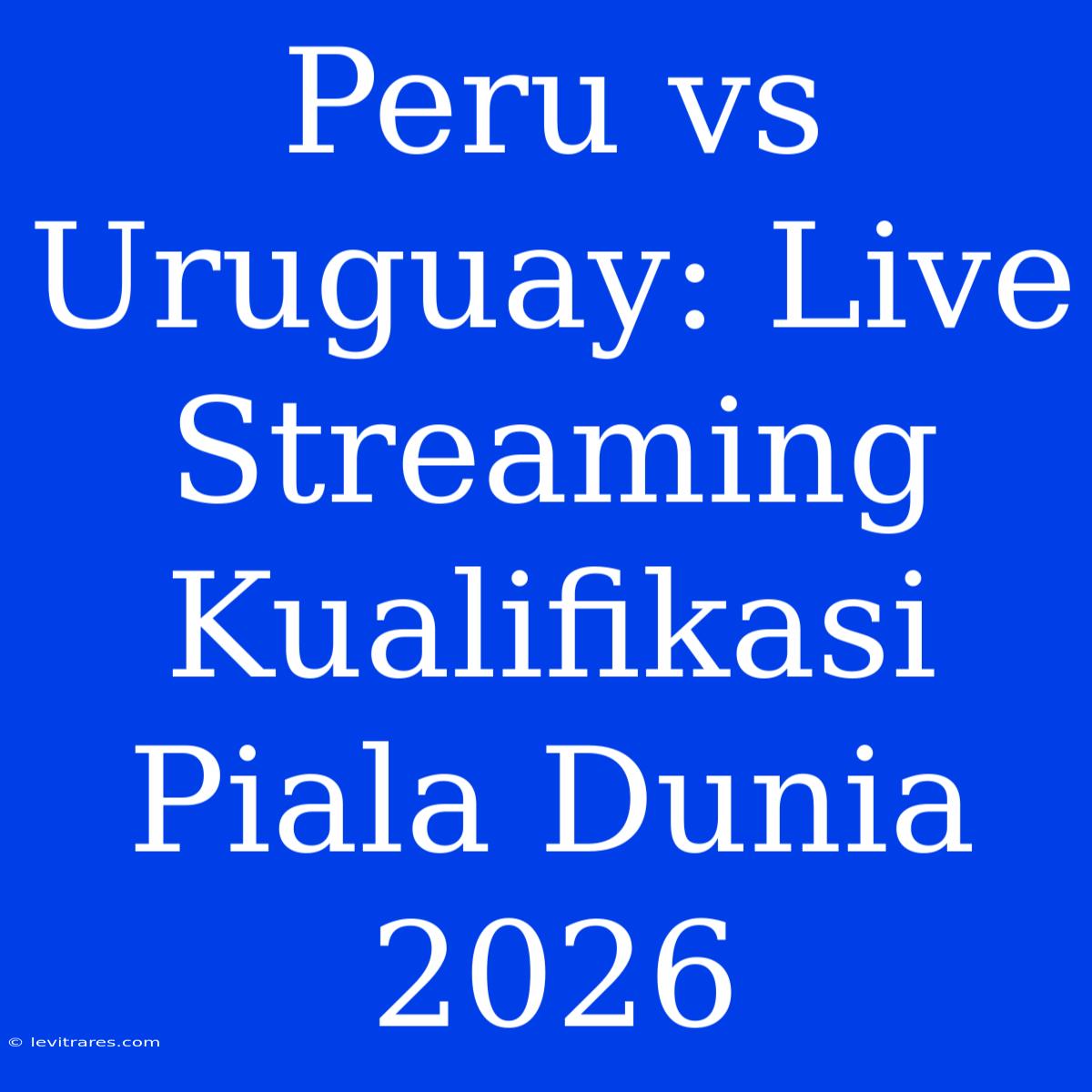 Peru Vs Uruguay: Live Streaming Kualifikasi Piala Dunia 2026