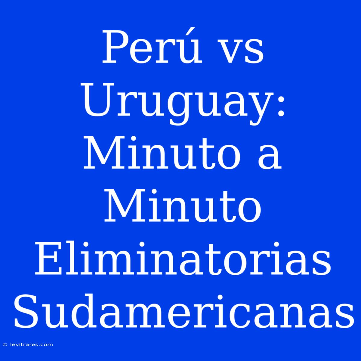 Perú Vs Uruguay: Minuto A Minuto Eliminatorias Sudamericanas