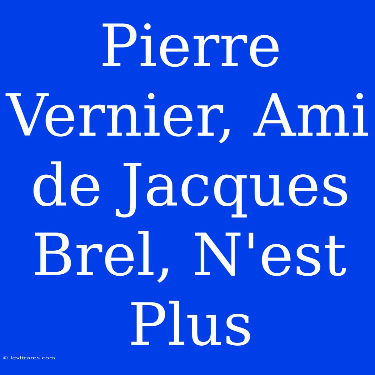 Pierre Vernier, Ami De Jacques Brel, N'est Plus