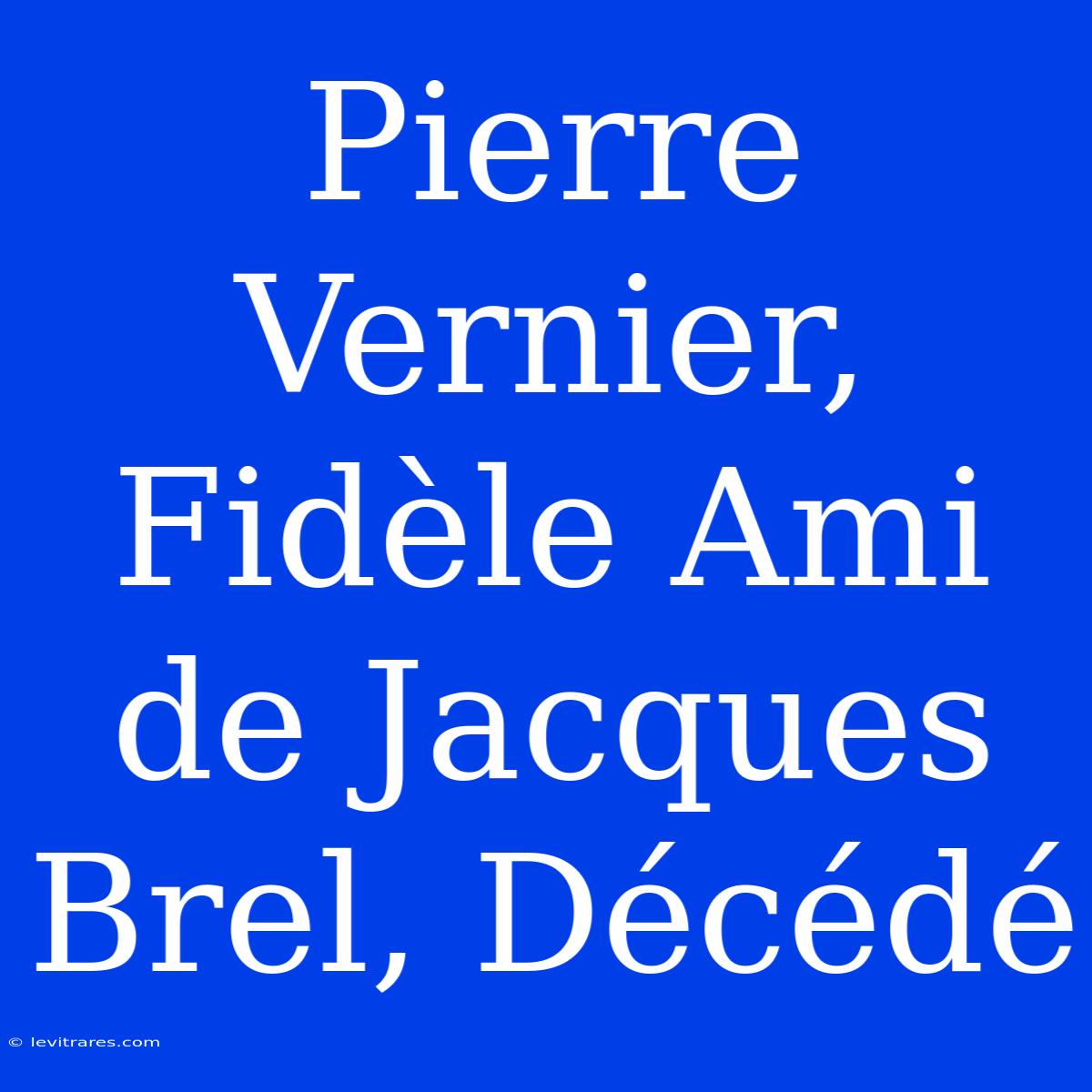 Pierre Vernier, Fidèle Ami De Jacques Brel, Décédé