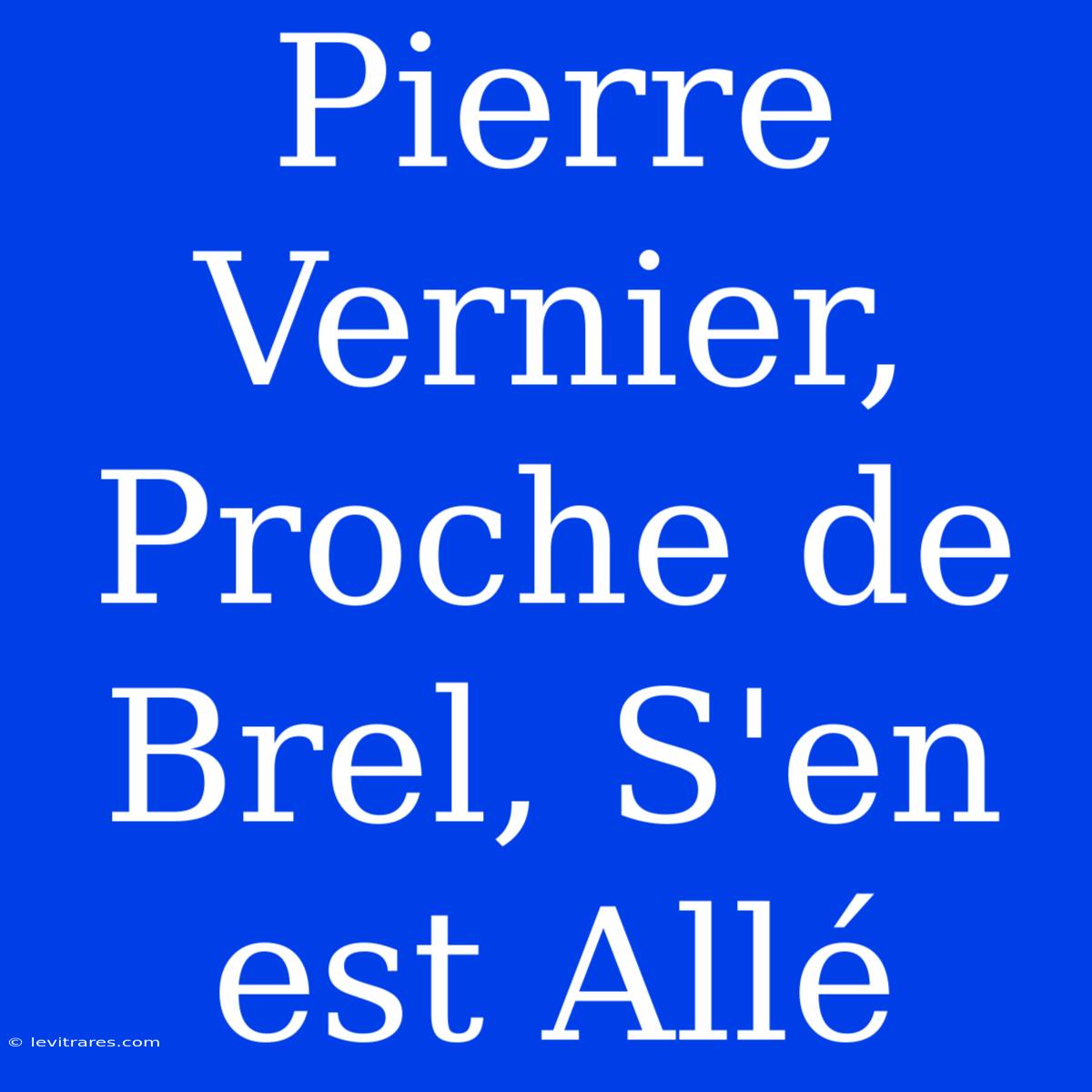 Pierre Vernier, Proche De Brel, S'en Est Allé