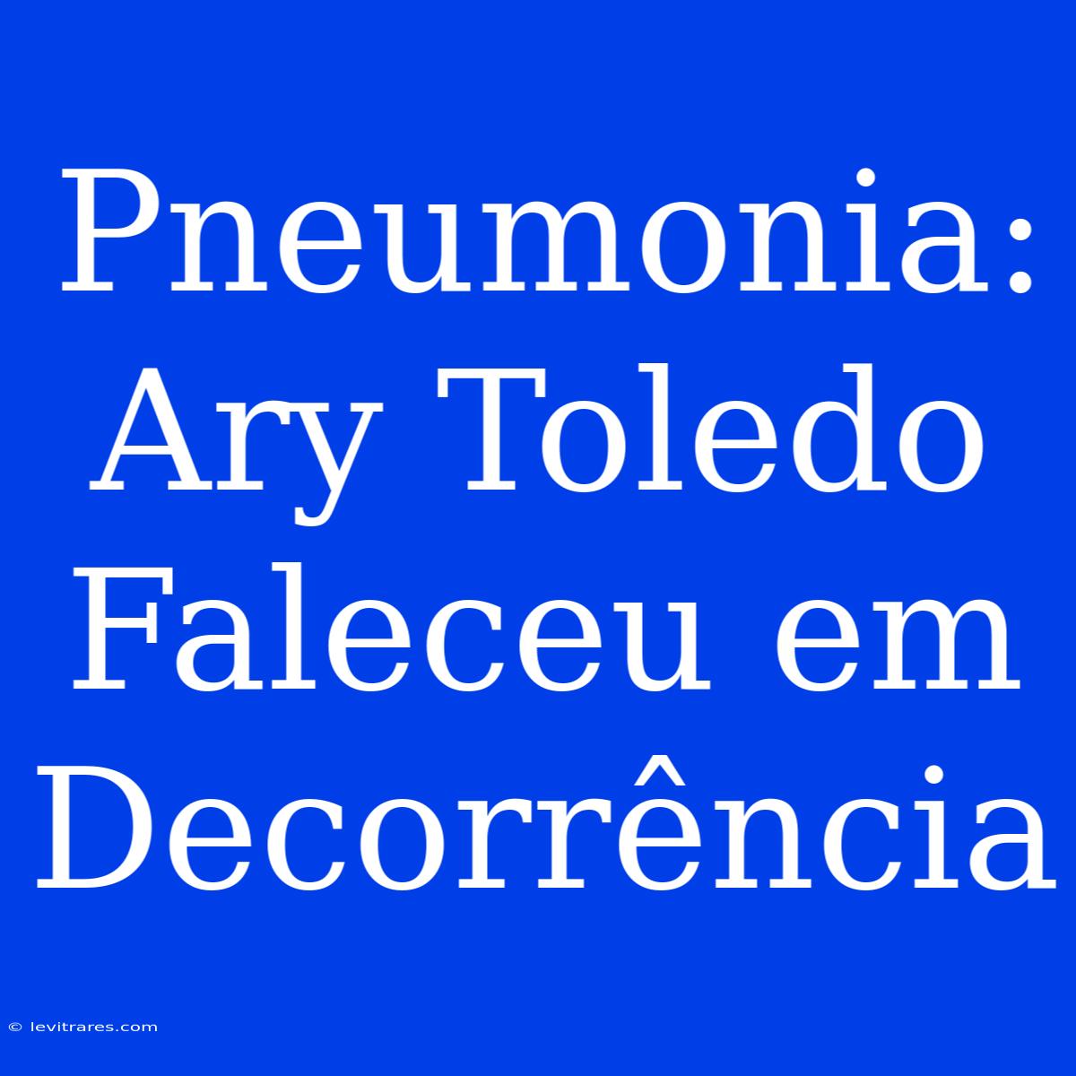 Pneumonia: Ary Toledo Faleceu Em Decorrência 