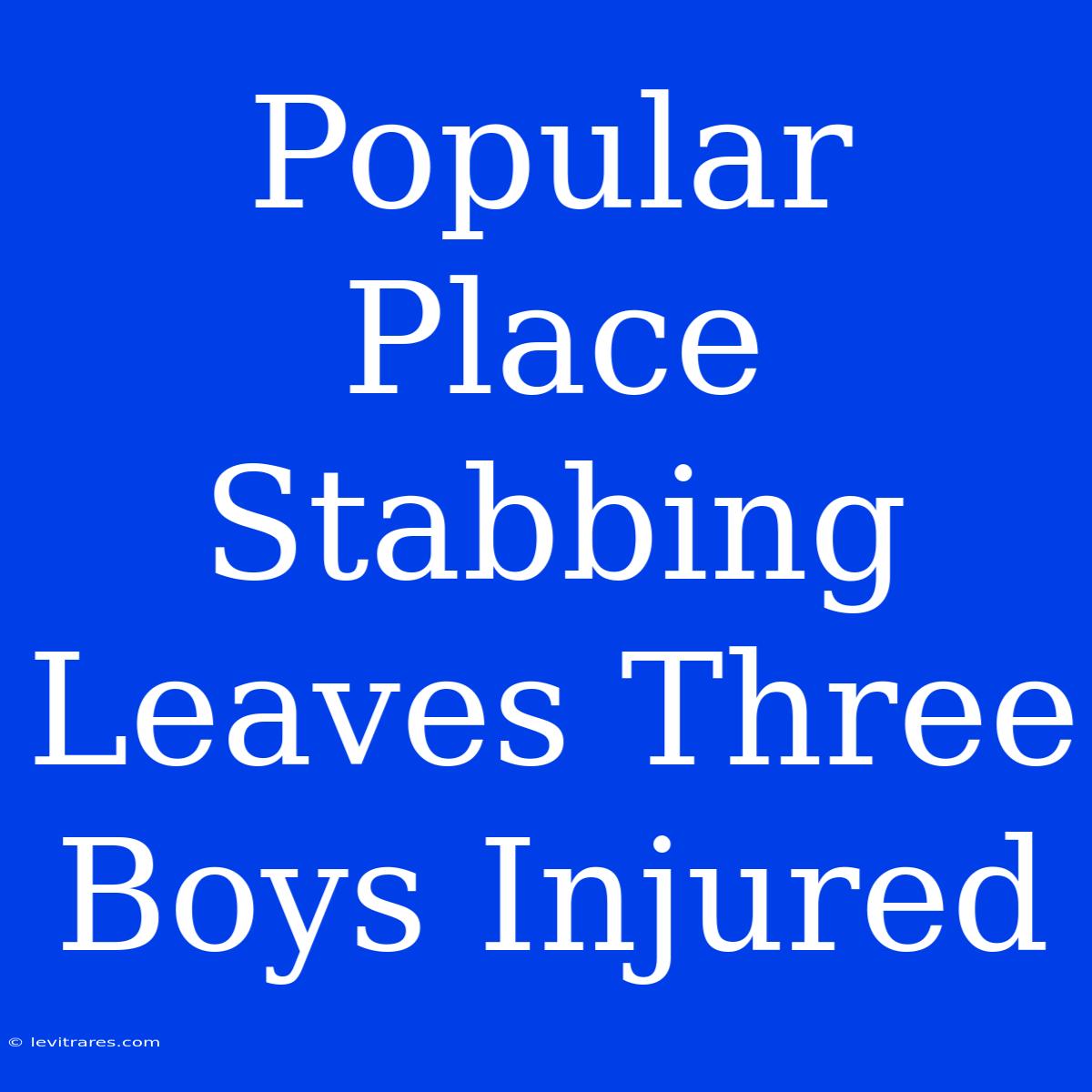 Popular Place Stabbing Leaves Three Boys Injured