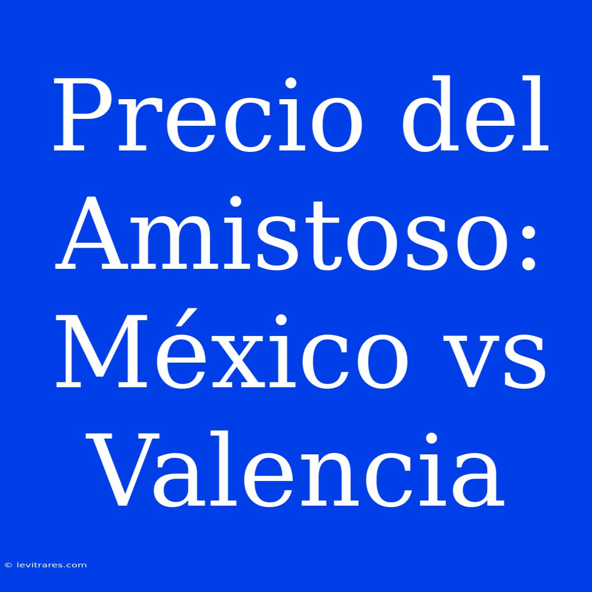 Precio Del Amistoso: México Vs Valencia