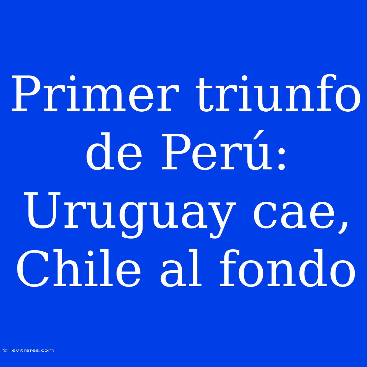 Primer Triunfo De Perú: Uruguay Cae, Chile Al Fondo