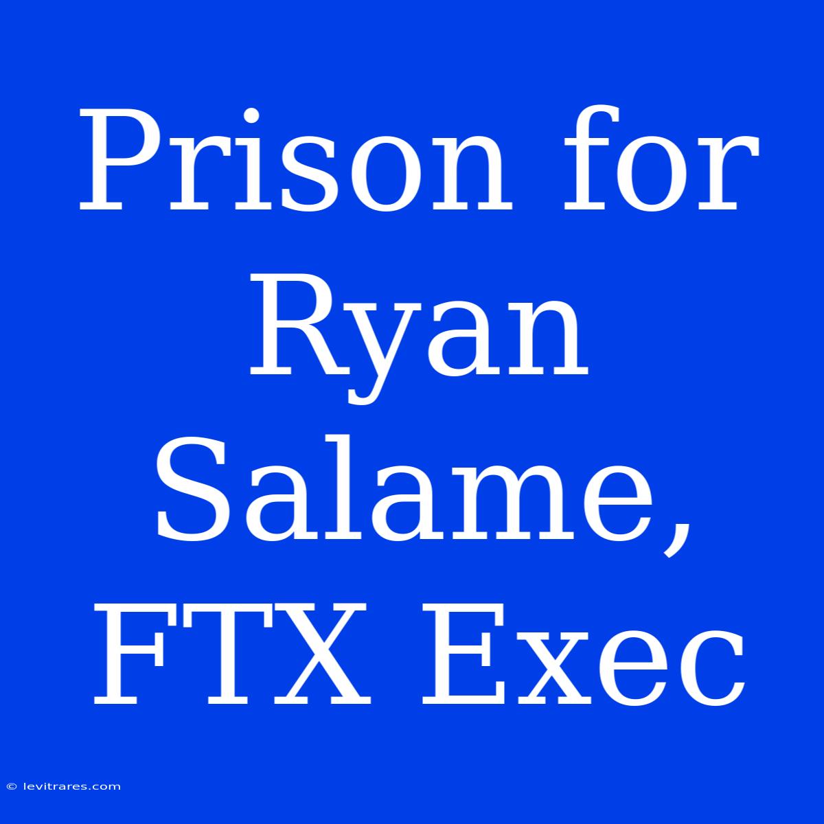 Prison For Ryan Salame, FTX Exec