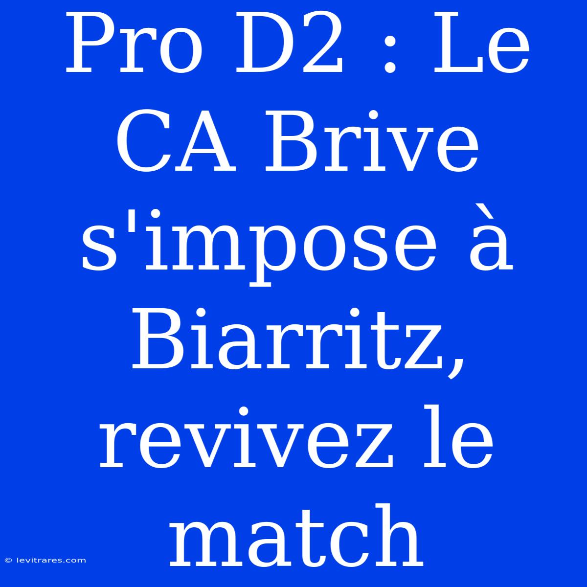 Pro D2 : Le CA Brive S'impose À Biarritz, Revivez Le Match 