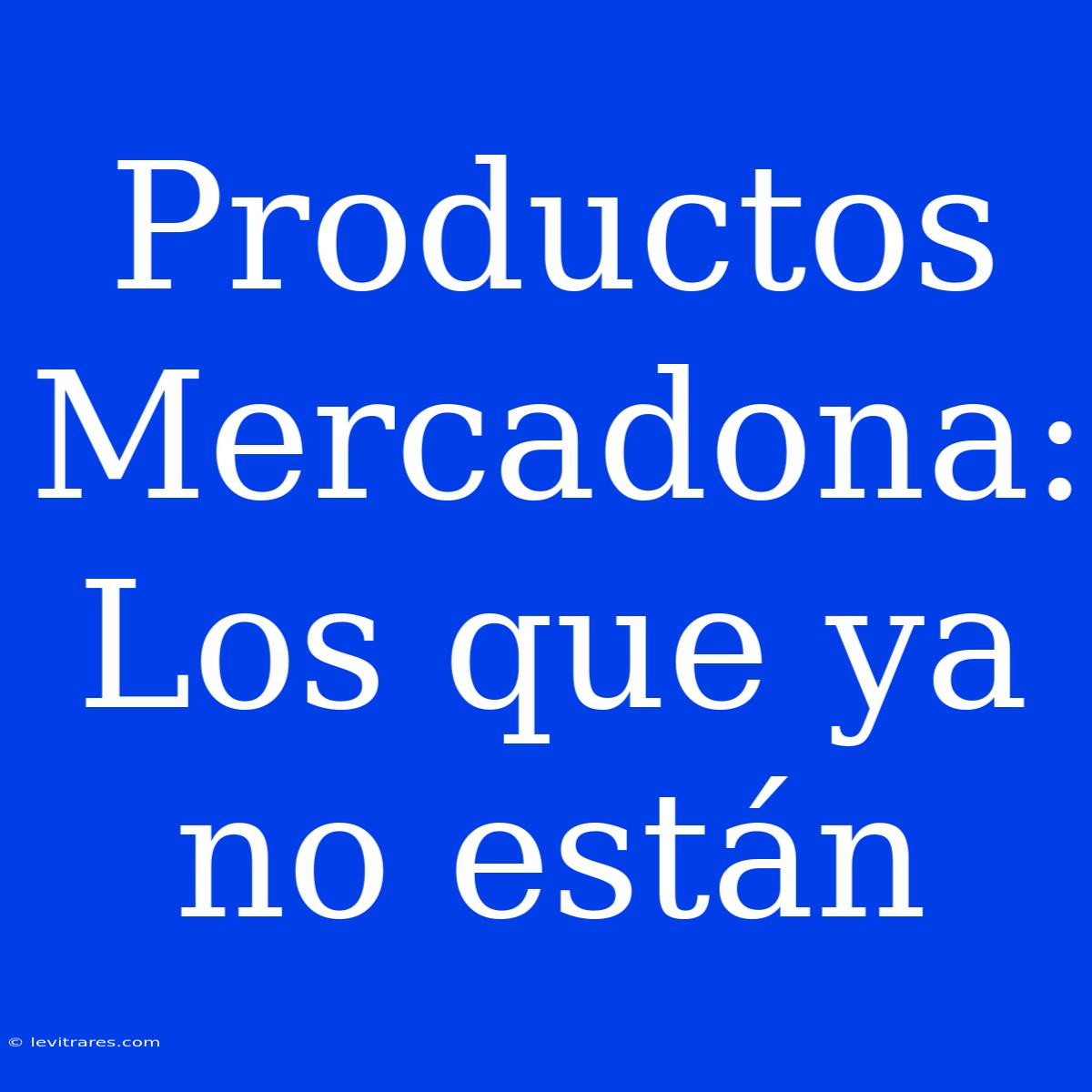 Productos Mercadona: Los Que Ya No Están