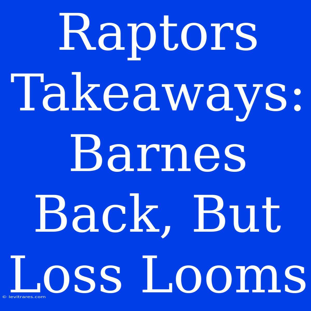 Raptors Takeaways: Barnes Back, But Loss Looms