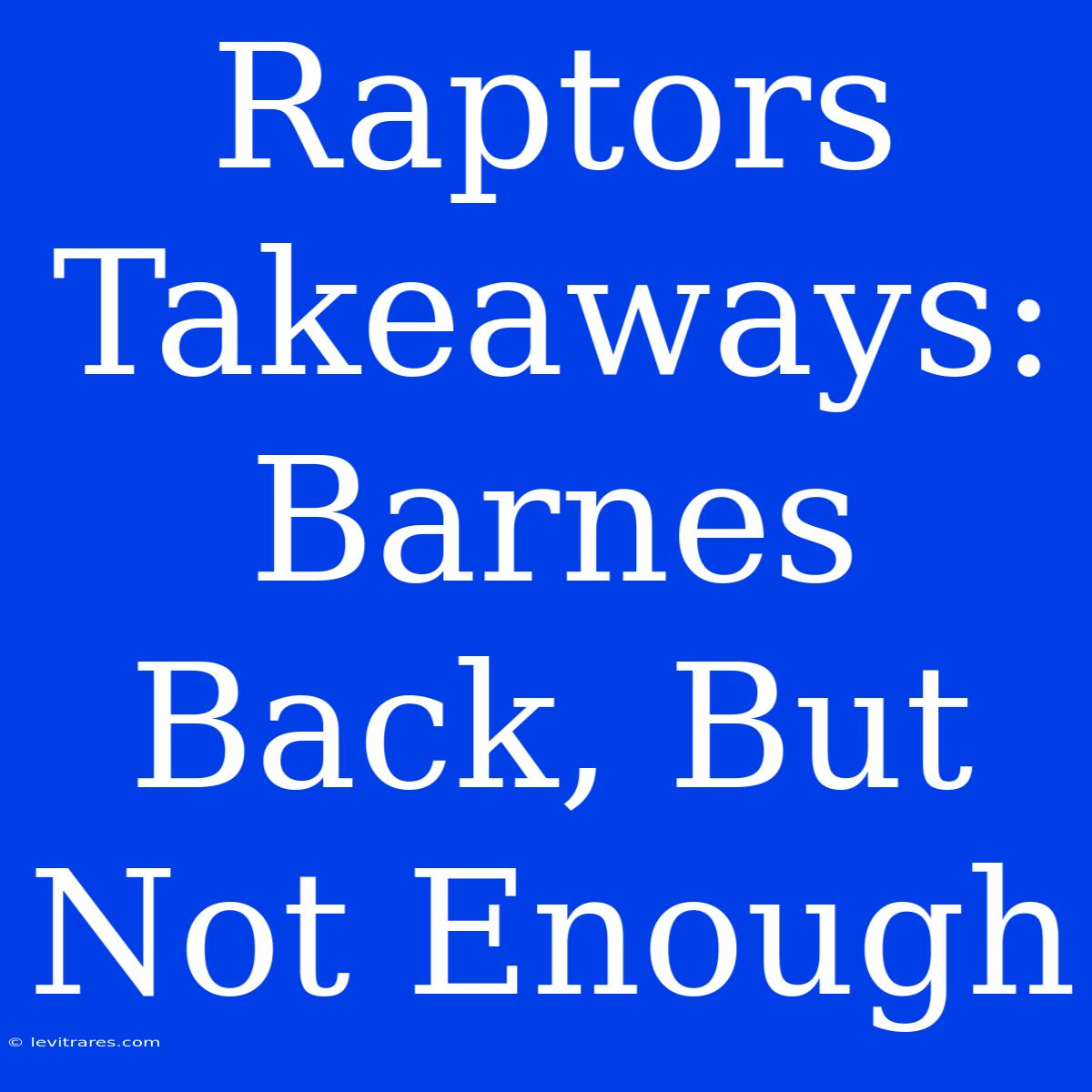 Raptors Takeaways: Barnes Back, But Not Enough