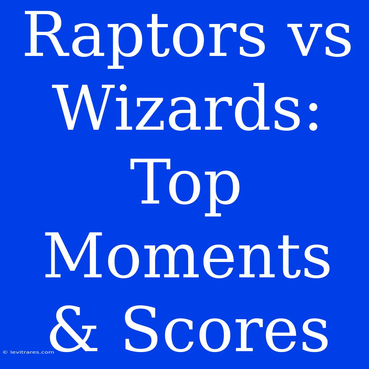 Raptors Vs Wizards: Top Moments & Scores