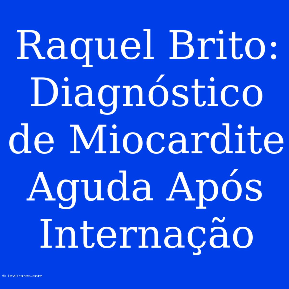 Raquel Brito: Diagnóstico De Miocardite Aguda Após Internação